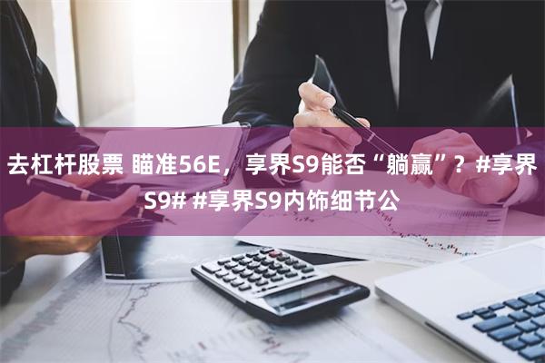 去杠杆股票 瞄准56E，享界S9能否“躺赢”？#享界S9# #享界S9内饰细节公