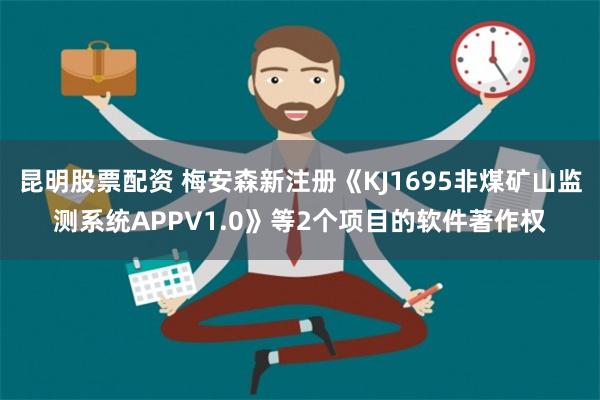 昆明股票配资 梅安森新注册《KJ1695非煤矿山监测系统APPV1.0》等2个项目的软件著作权