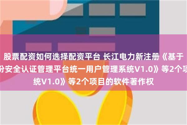 股票配资如何选择配资平台 长江电力新注册《基于零信任的数字身份安全认证管理平台统一用户管理系统V1.0》等2个项目的软件著作权