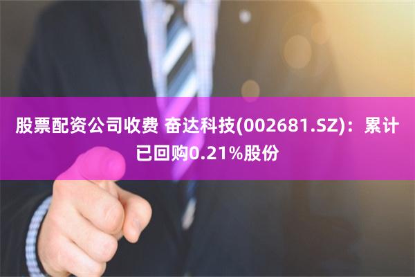 股票配资公司收费 奋达科技(002681.SZ)：累计已回购0.21%股份