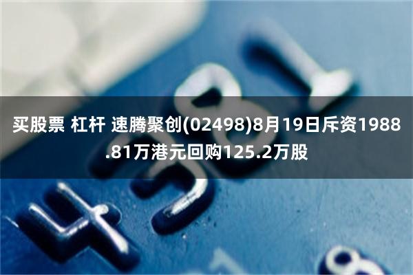 买股票 杠杆 速腾聚创(02498)8月19日斥资1988.81万港元回购125.2万股