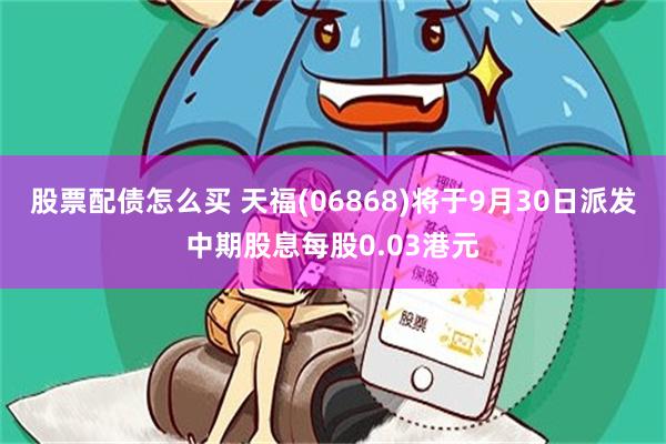 股票配债怎么买 天福(06868)将于9月30日派发中期股息每股0.03港元