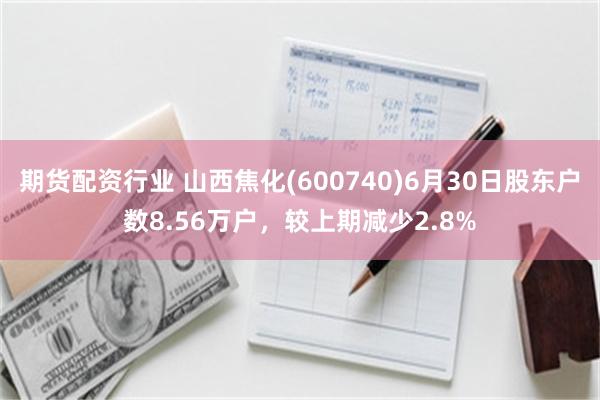 期货配资行业 山西焦化(600740)6月30日股东户数8.56万户，较上期减少2.8%