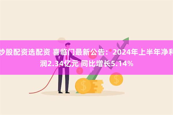 炒股配资选配资 喜临门最新公告：2024年上半年净利润2.34亿元 同比增长5.14%