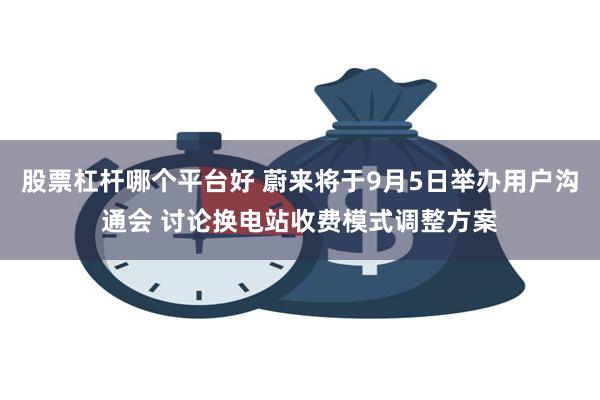 股票杠杆哪个平台好 蔚来将于9月5日举办用户沟通会 讨论换电站收费模式调整方案