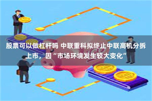 股票可以做杠杆吗 中联重科拟终止中联高机分拆上市，因“市场环境发生较大变化”