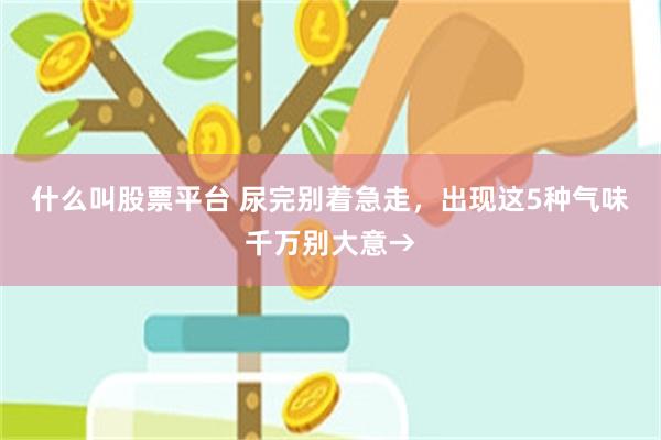 什么叫股票平台 尿完别着急走，出现这5种气味千万别大意→