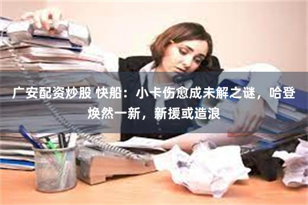 广安配资炒股 快船：小卡伤愈成未解之谜，哈登焕然一新，新援或造浪