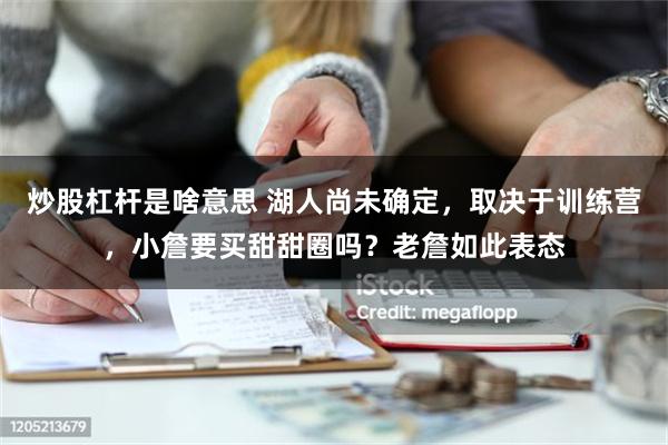 炒股杠杆是啥意思 湖人尚未确定，取决于训练营，小詹要买甜甜圈吗？老詹如此表态