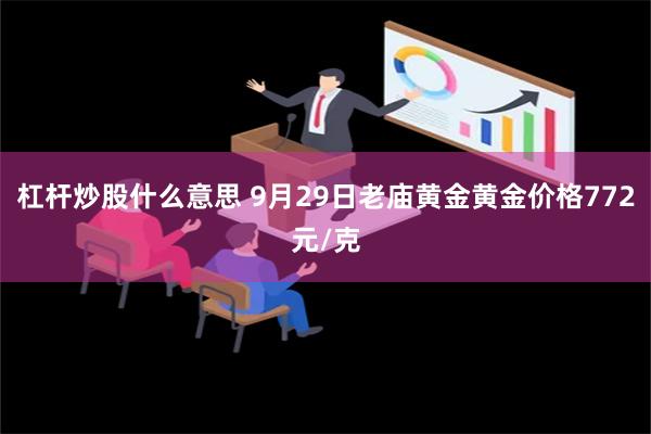 杠杆炒股什么意思 9月29日老庙黄金黄金价格772元/克