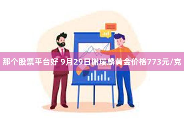 那个股票平台好 9月29日谢瑞麟黄金价格773元/克