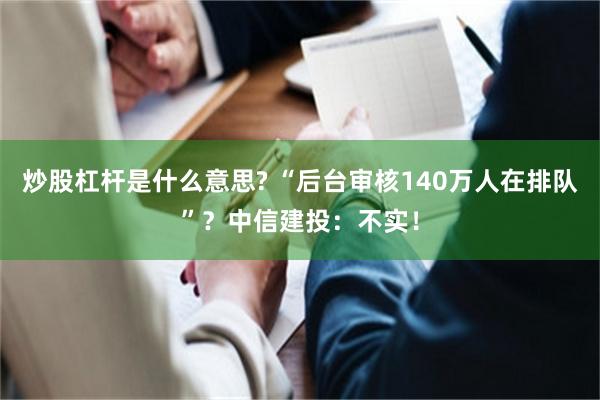 炒股杠杆是什么意思? “后台审核140万人在排队”？中信建投：不实！