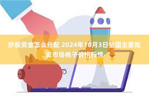 炒股资金怎么分配 2024年10月3日全国主要批发市场桃子价格行情