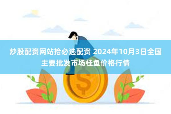 炒股配资网站拾必选配资 2024年10月3日全国主要批发市场桂鱼价格行情