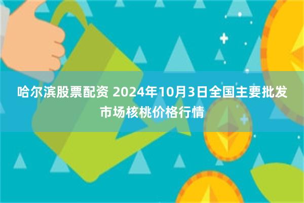 哈尔滨股票配资 2024年10月3日全国主要批发市场核桃价格行情