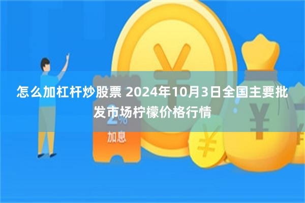 怎么加杠杆炒股票 2024年10月3日全国主要批发市场柠檬价格行情