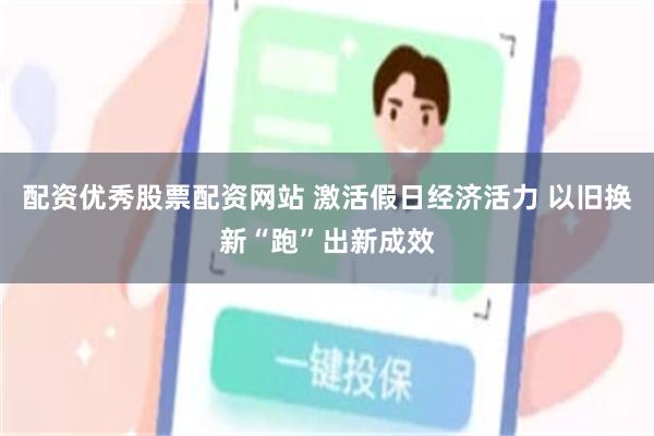 配资优秀股票配资网站 激活假日经济活力 以旧换新“跑”出新成效