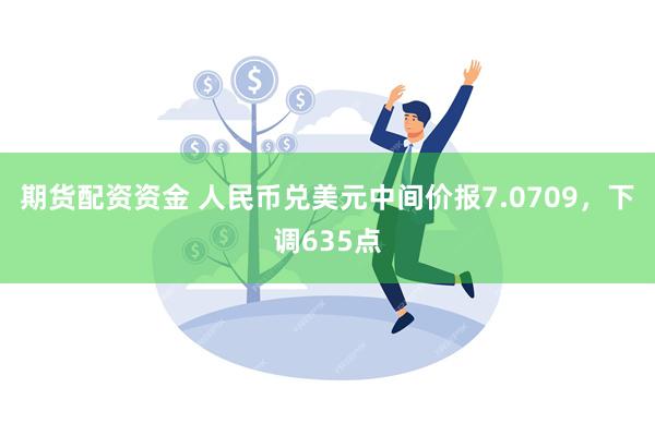 期货配资资金 人民币兑美元中间价报7.0709，下调635点