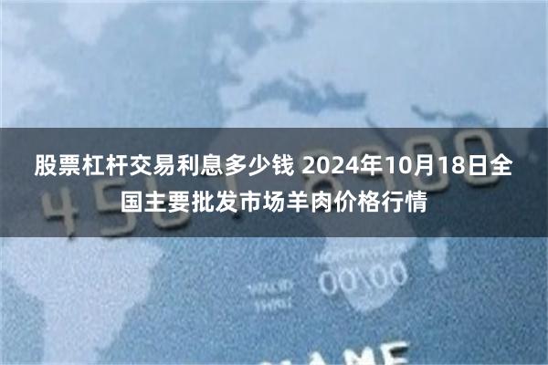 股票杠杆交易利息多少钱 2024年10月18日全国主要批发市场羊肉价格行情