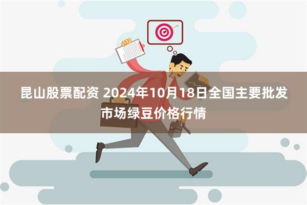 昆山股票配资 2024年10月18日全国主要批发市场绿豆价格行情