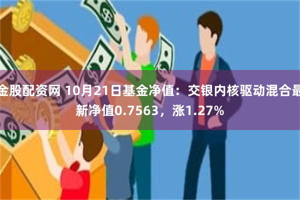 金股配资网 10月21日基金净值：交银内核驱动混合最新净值0.7563，涨1.27%