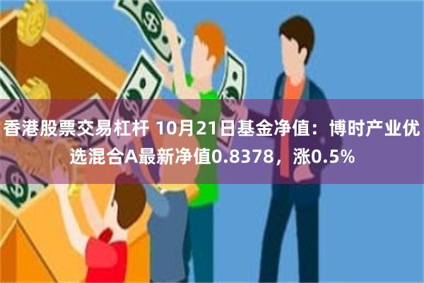 香港股票交易杠杆 10月21日基金净值：博时产业优选混合A最新净值0.8378，涨0.5%