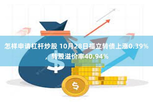 怎样申请杠杆炒股 10月28日福立转债上涨0.39%，转股溢价率40.94%