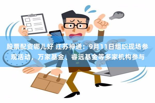 股票配资哪儿好 江苏神通：9月11日组织现场参观活动，万家基金、睿远基金等多家机构参与