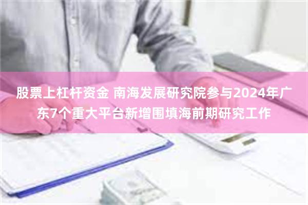 股票上杠杆资金 南海发展研究院参与2024年广东7个重大平台新增围填海前期研究工作