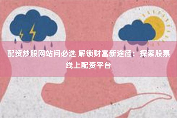 配资炒股网站问必选 解锁财富新途径：探索股票线上配资平台