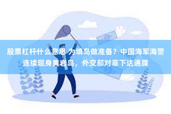 股票杠杆什么意思 为填岛做准备？中国海军海警连续现身黄岩岛，外交部对菲下达通牒