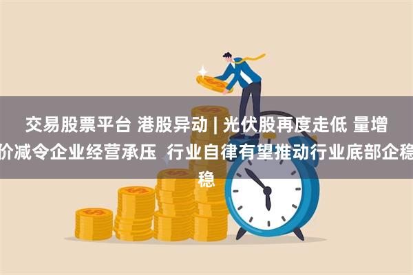 交易股票平台 港股异动 | 光伏股再度走低 量增价减令企业经营承压  行业自律有望推动行业底部企稳