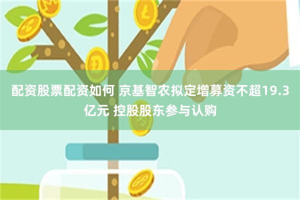 配资股票配资如何 京基智农拟定增募资不超19.3亿元 控股股东参与认购