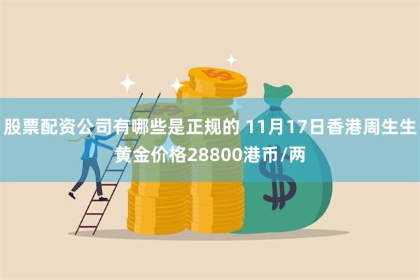 股票配资公司有哪些是正规的 11月17日香港周生生黄金价格28800港币/两