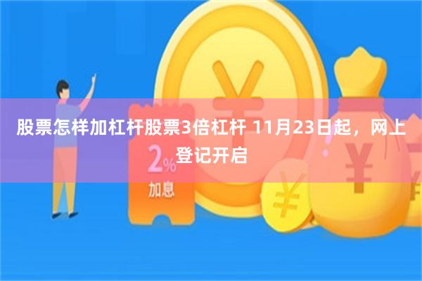 股票怎样加杠杆股票3倍杠杆 11月23日起，网上登记开启