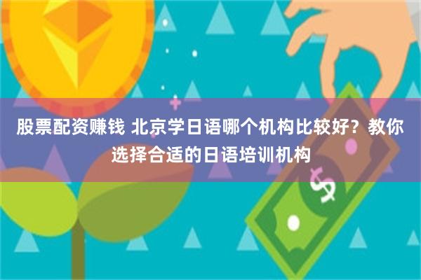 股票配资赚钱 北京学日语哪个机构比较好？教你选择合适的日语培训机构