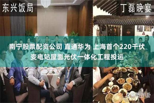 南宁股票配资公司 直通华为 上海首个220千伏变电站屋面光伏一体化工程投运