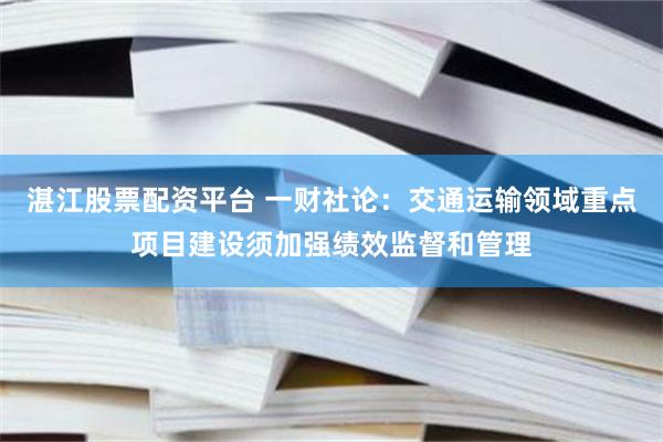 湛江股票配资平台 一财社论：交通运输领域重点项目建设须加强绩效监督和管理