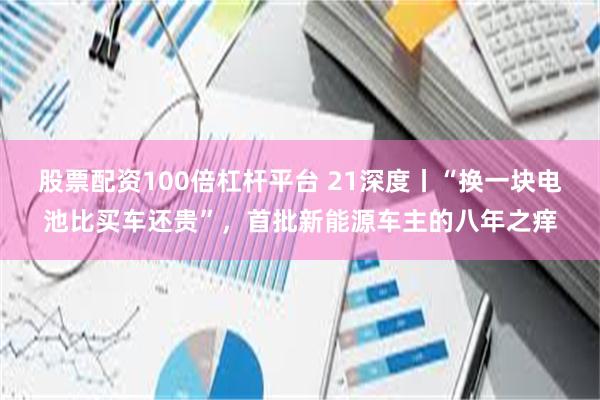 股票配资100倍杠杆平台 21深度丨“换一块电池比买车还贵”，首批新能源车主的八年之痒