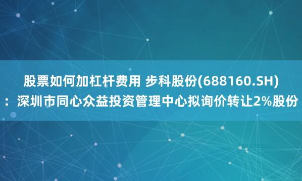 股票如何加杠杆费用 步科股份(688160.SH)：深圳市同心众益投资管理中心拟询价转让2%股份