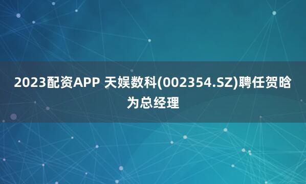 2023配资APP 天娱数科(002354.SZ)聘任贺晗为总经理