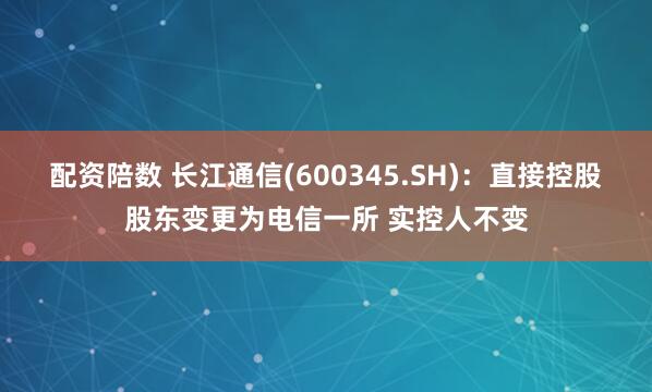 配资陪数 长江通信(600345.SH)：直接控股股东变更为电信一所 实控人不变