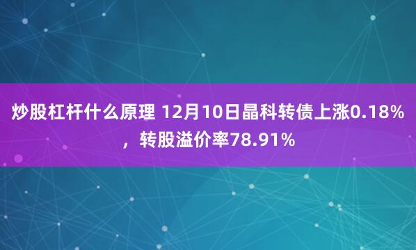 炒股杠杆什么原理 12月10日晶科转债上涨0.18%，转股溢价率78.91%
