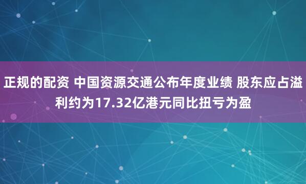 正规的配资 中国资源交通公布年度业绩 股东应占溢利约为17.32亿港元同比扭亏为盈