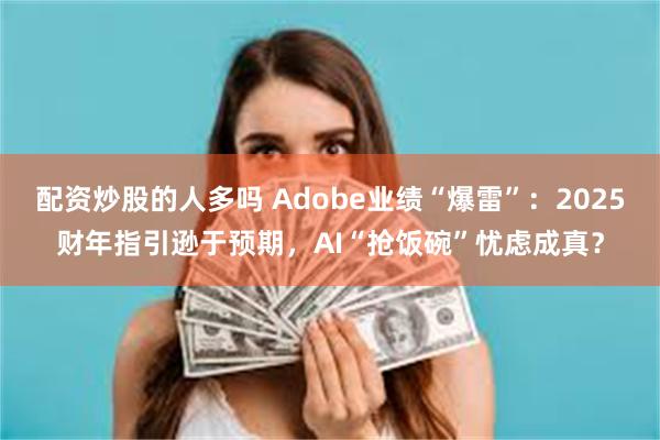 配资炒股的人多吗 Adobe业绩“爆雷”：2025财年指引逊于预期，AI“抢饭碗”忧虑成真？