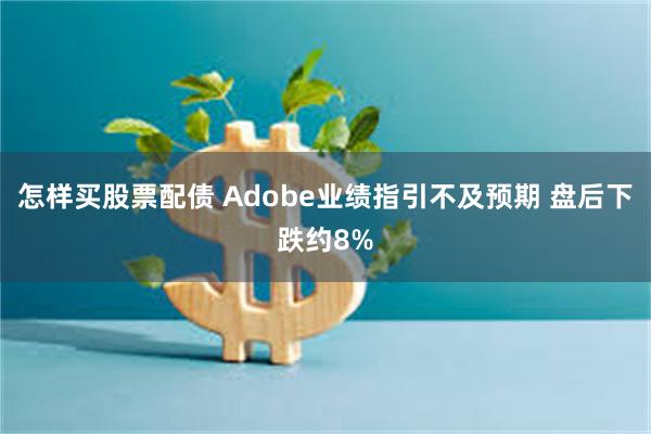 怎样买股票配债 Adobe业绩指引不及预期 盘后下跌约8%