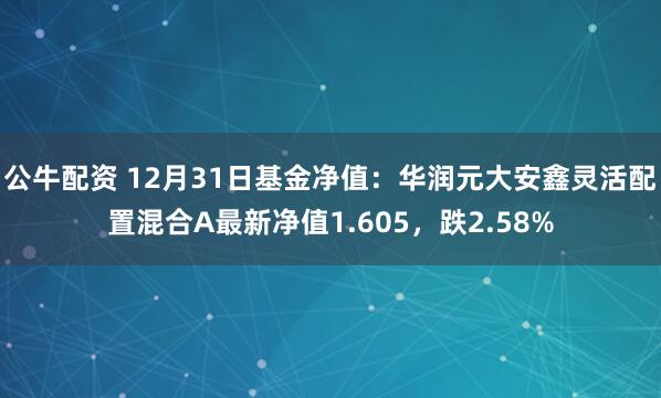 公牛配资 12月31日基金净值：华润元大安鑫灵活配置混合A最新净值1.605，跌2.58%