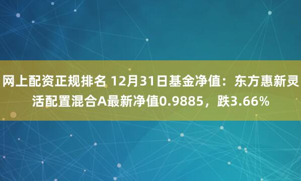 网上配资正规排名 12月31日基金净值：东方惠新灵活配置混合A最新净值0.9885，跌3.66%