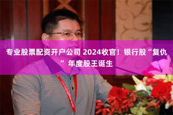 专业股票配资开户公司 2024收官！银行股“复仇” 年度股王诞生