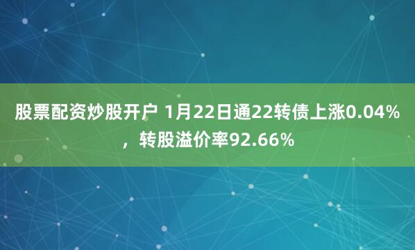 股票配资炒股开户 1月22日通22转债上涨0.04%，转股溢价率92.66%